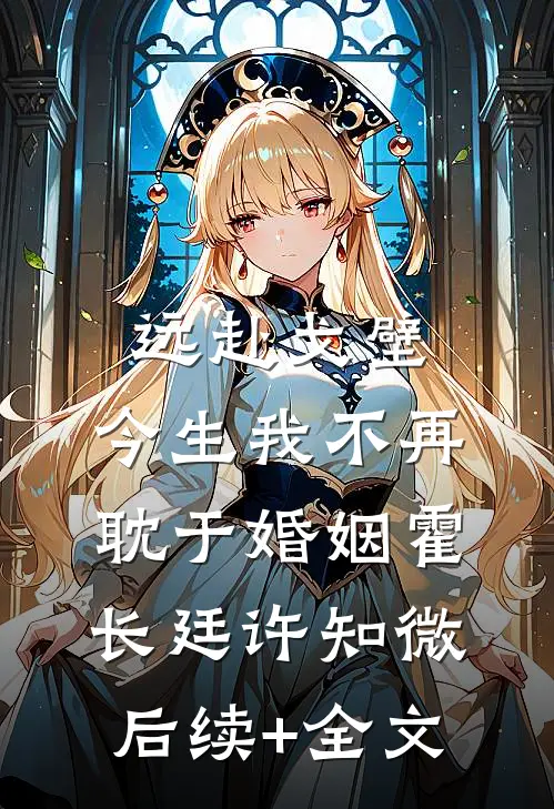 远赴戈壁，今生我不再耽于婚姻霍长廷许知微后续+全文