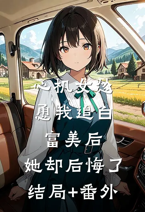 心机女怂恿我追白富美后，她却后悔了结局+番外