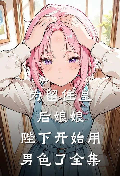 为留住皇后娘娘，陛下开始用男色了 全集