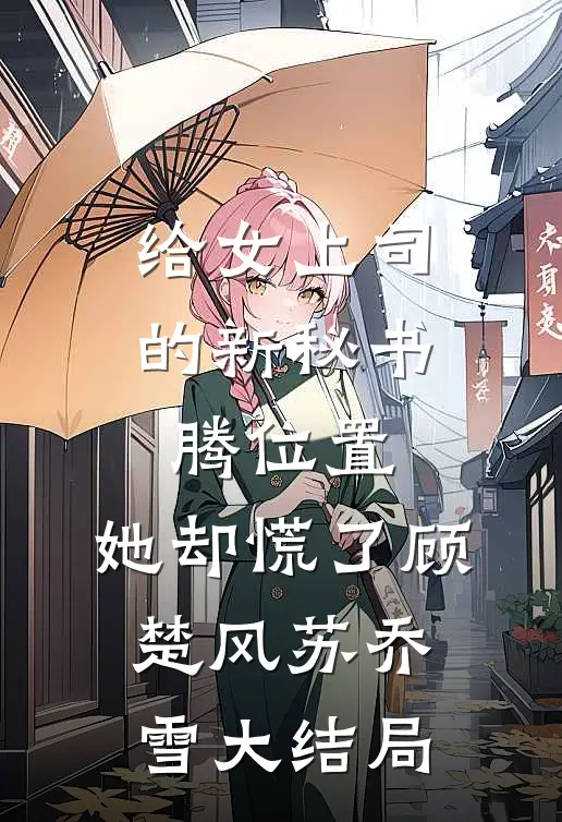 给女上司的新秘书腾位置，她却慌了顾楚风苏乔雪大结局