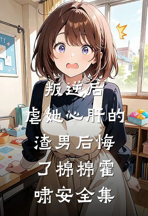 叛逆后，虐她心肝的渣男后悔了棉棉霍啸安全集