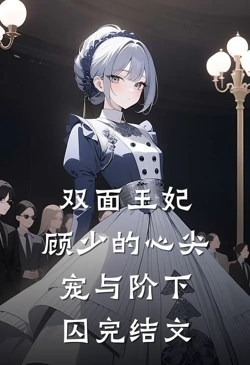 双面王妃：顾少的心尖宠与阶下囚完结文