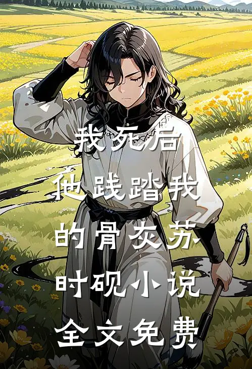 我死后，他践踏我的骨灰苏时砚小说全文免费