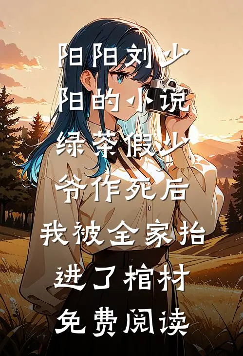 阳阳刘少阳的小说绿茶假少爷作死后，我被全家抬进了棺材免费阅读