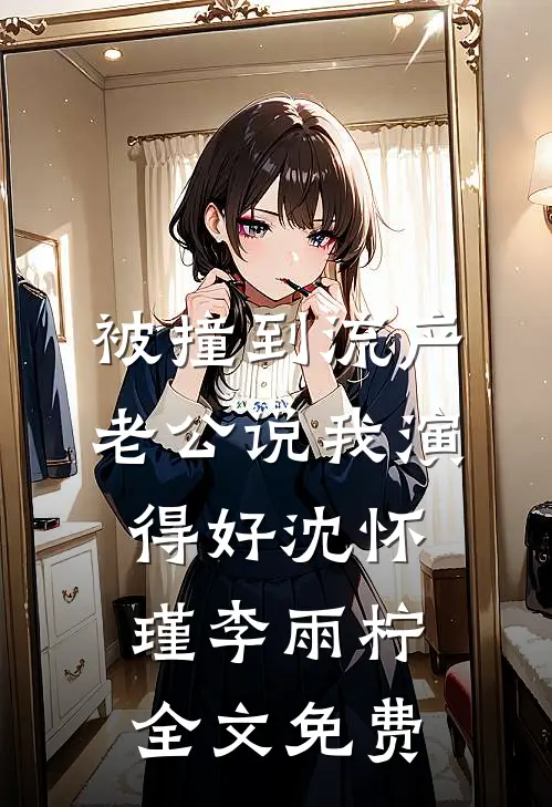 被撞到流产，老公说我演得好沈怀瑾李雨柠全文免费