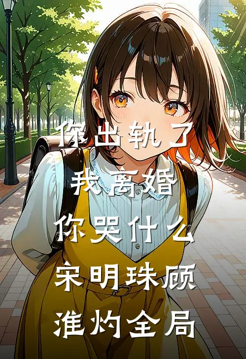你出轨了，我离婚，你哭什么宋明珠顾淮灼全局