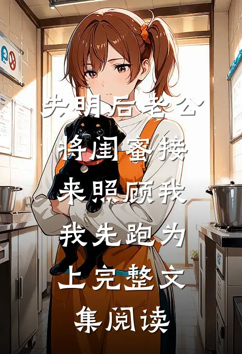失明后老公将闺蜜接来照顾我，我先跑为上完整文集阅读