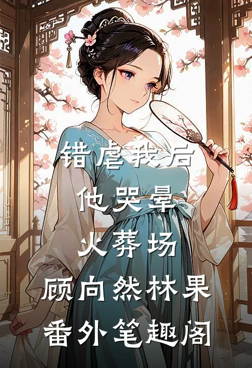 错虐我后，他哭晕火葬场：顾向然林果番外笔趣阁