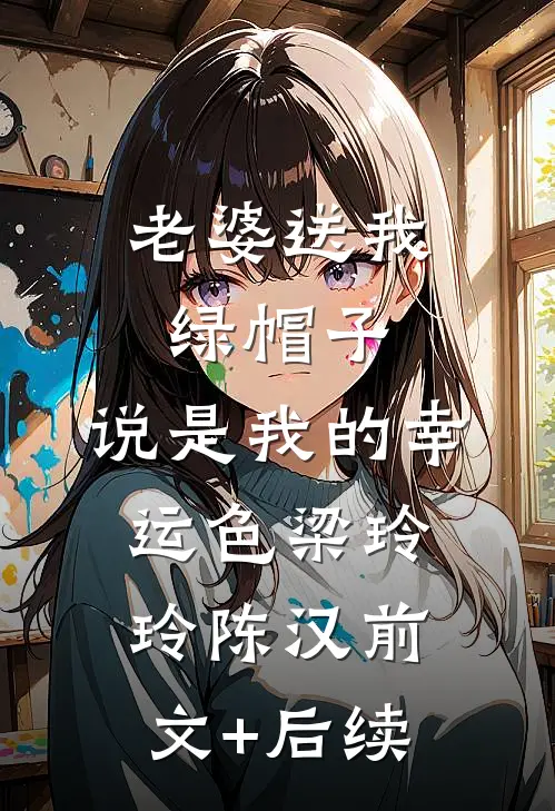 老婆送我绿帽子，说是我的幸运色梁玲玲陈汉前文+后续