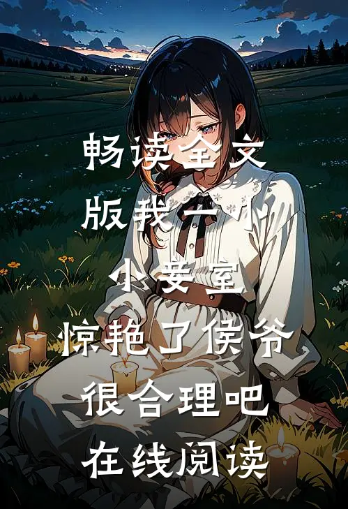 畅读全文版我一小小妾室,惊艳了侯爷很合理吧在线阅读