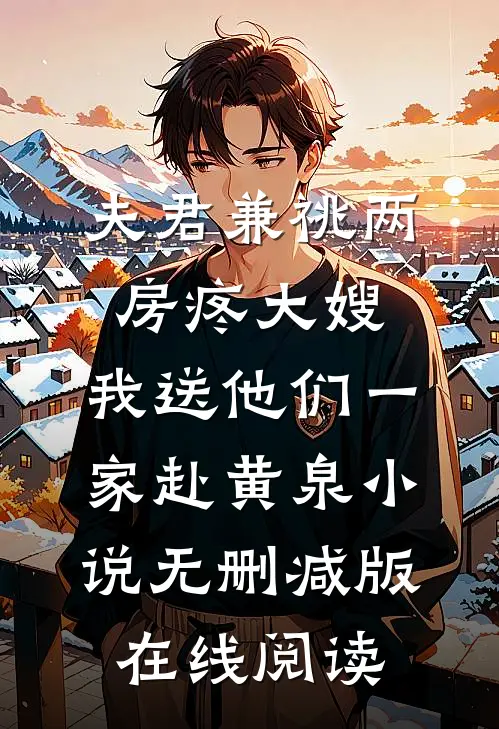 夫君兼祧两房疼大嫂，我送他们一家赴黄泉小说无删减版在线阅读