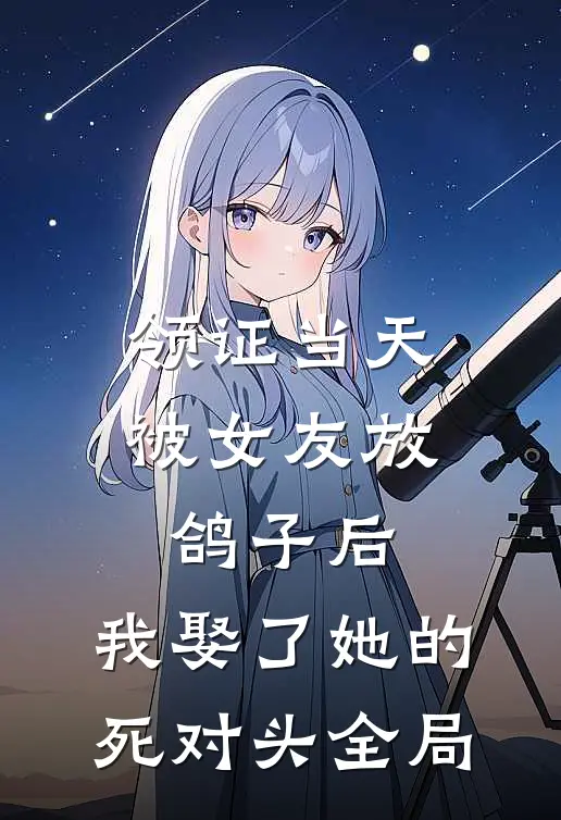 领证当天被女友放鸽子后，我娶了她的死对头全局
