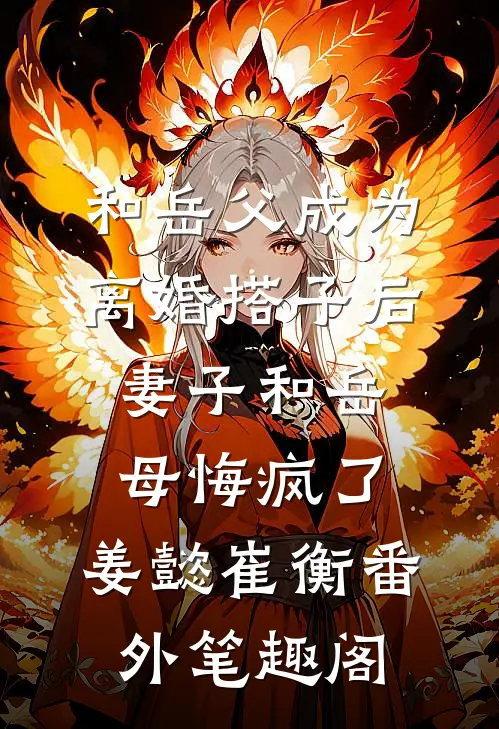 和岳父成为离婚搭子后，妻子和岳母悔疯了：姜懿崔衡番外笔趣阁