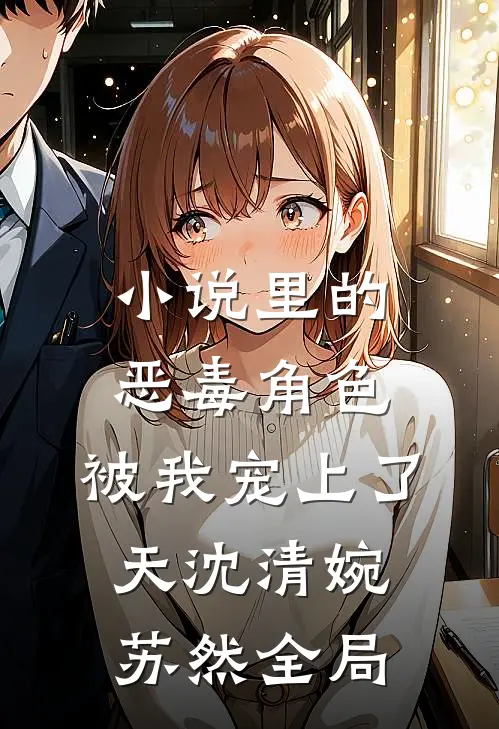 小说里的恶毒角色，被我宠上了天沈清婉苏然全局