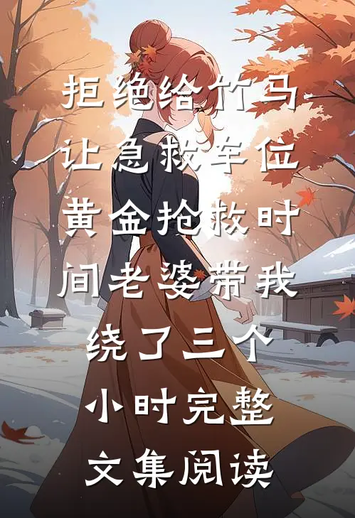拒绝给竹马让急救车位，黄金抢救时间老婆带我绕了三个小时完整文集阅读