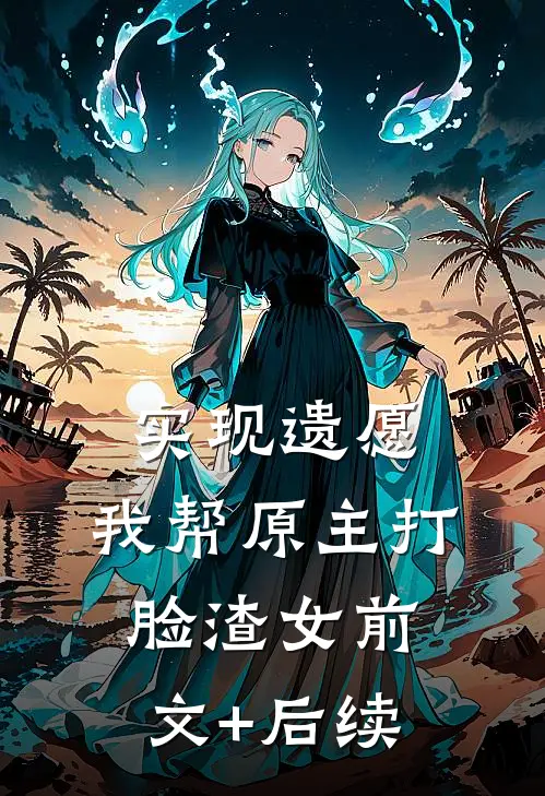 实现遗愿，我帮原主打脸渣女前文+后续