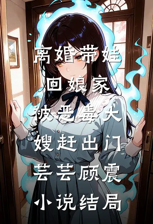 离婚带娃回娘家，被恶毒大嫂赶出门芸芸顾震小说结局