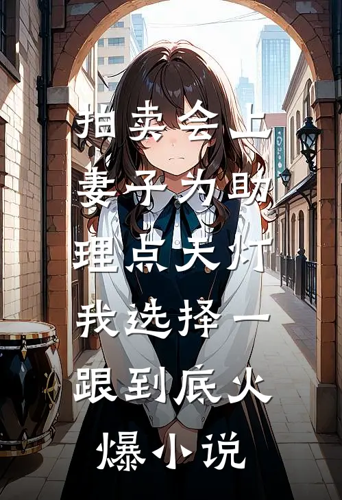 拍卖会上妻子为助理点天灯，我选择一跟到底火爆小说