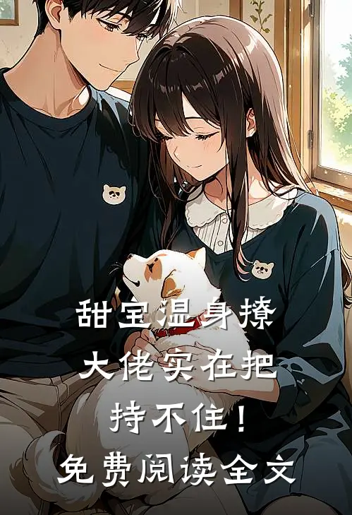 甜宝湿身撩，大佬实在把持不住！免费阅读全文