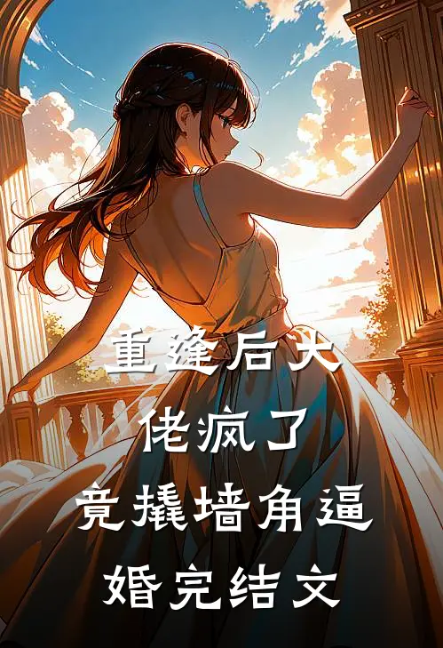 重逢后大佬疯了，竟撬墙角逼婚完结文