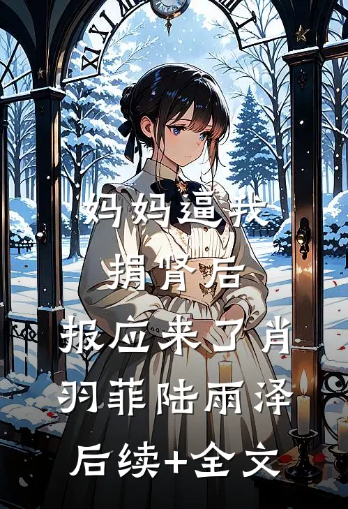 妈妈逼我捐肾后，报应来了肖羽菲陆雨泽后续+全文