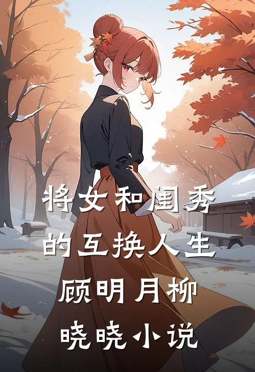 将女和闺秀的互换人生顾明月柳晓晓小说