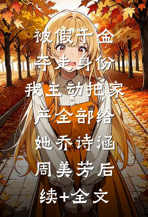 被假千金夺走身份，我主动把家产全部给她乔诗涵周美芳后续+全文