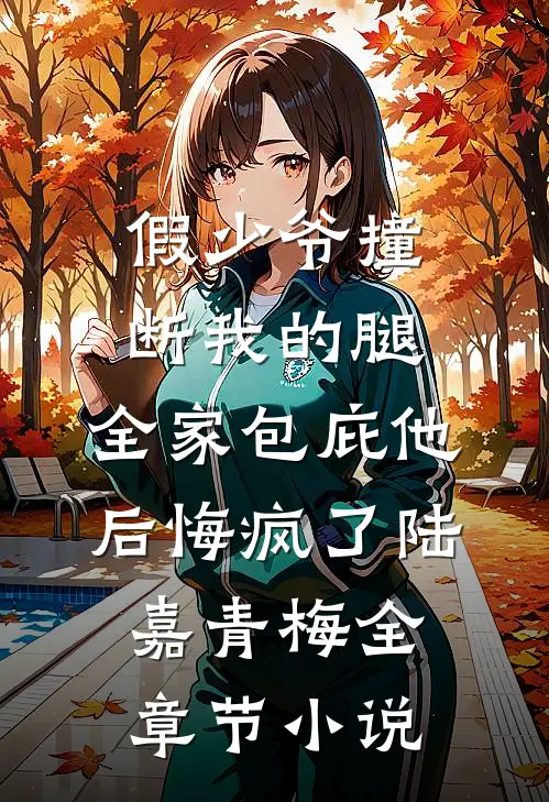 假少爷撞断我的腿，全家包庇他后悔疯了陆嘉青梅全章节小说