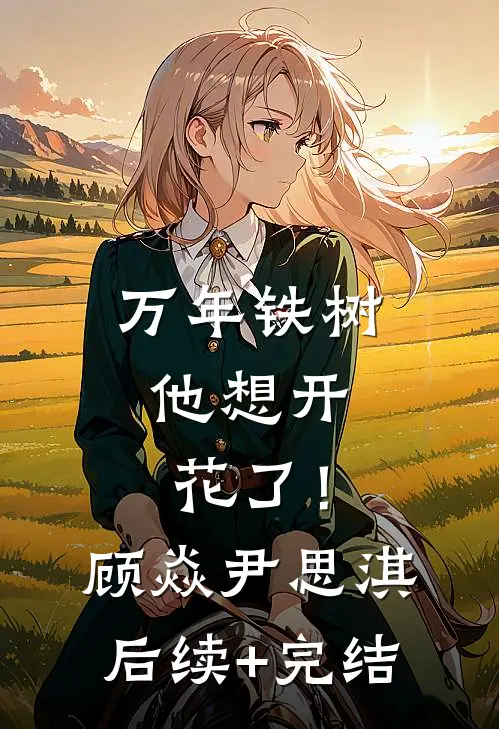 万年铁树，他想开花了！顾焱尹思淇后续+完结