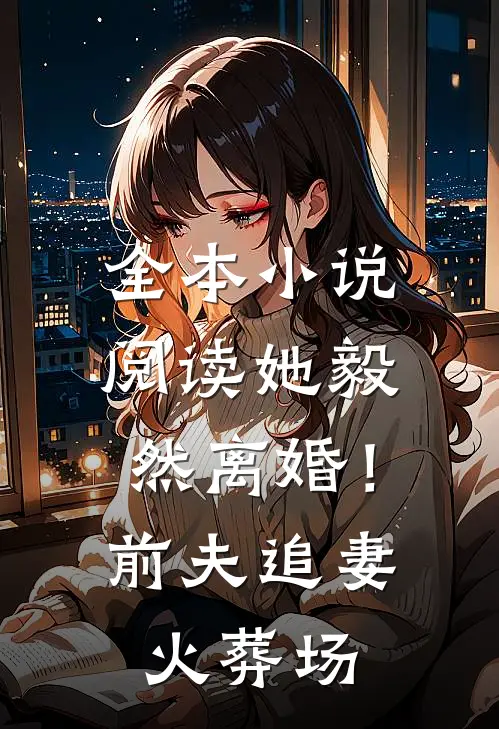 全本小说阅读她毅然离婚！前夫追妻火葬场