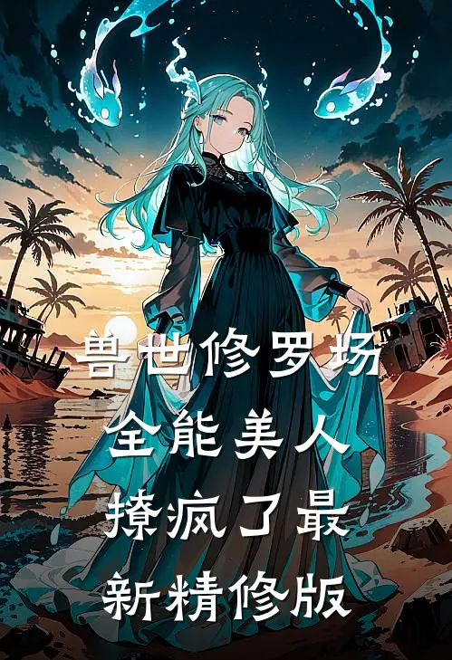 兽世修罗场全能美人撩疯了最新精修版