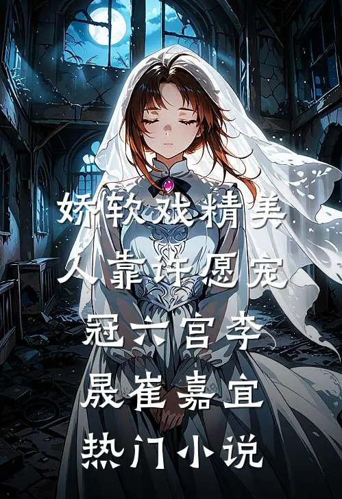 娇软戏精美人靠许愿宠冠六宫李晟崔嘉宜热门小说