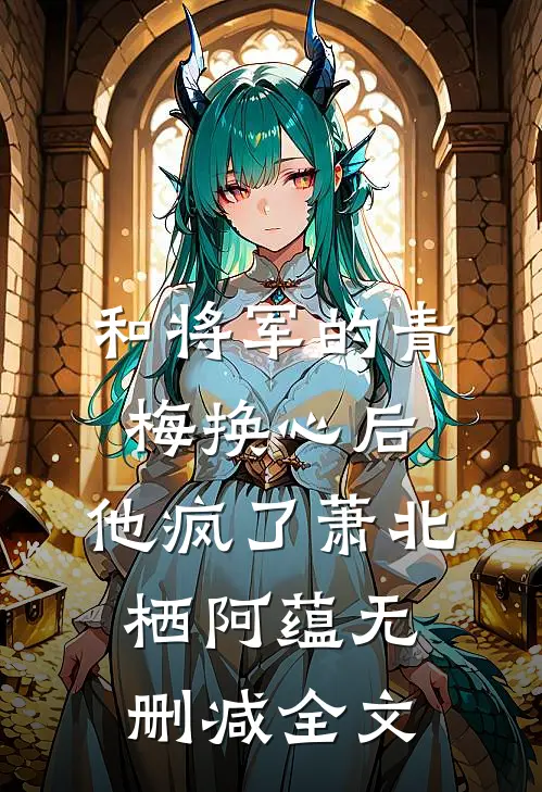和将军的青梅换心后，他疯了萧北栖阿蕴无删减全文