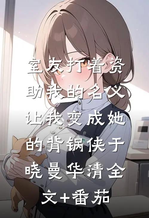 室友打着资助我的名义，让我变成她的背锅侠于晓曼华清全文+番茄