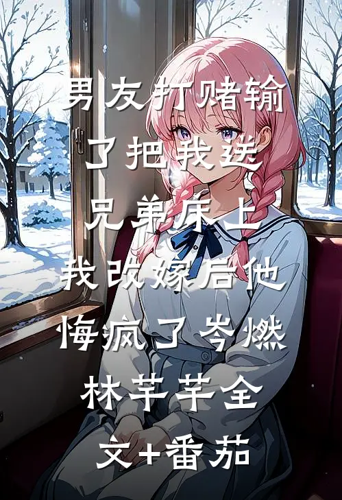 男友打赌输了把我送兄弟床上，我改嫁后他悔疯了岑燃林芊芊全文+番茄