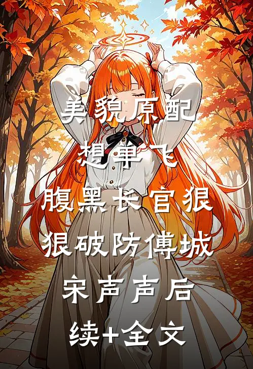 美貌原配想单飞，腹黑长官狠狠破防傅城宋声声后续+全文