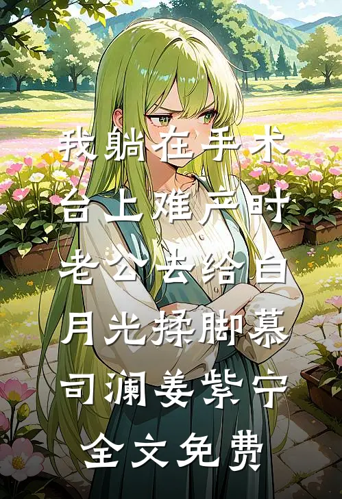 我躺在手术台上难产时，老公去给白月光揉脚慕司澜姜紫宁全文免费