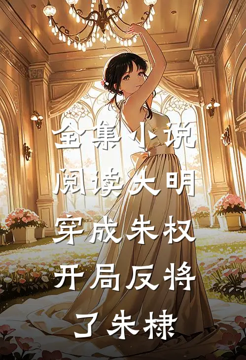 全集小说阅读大明：穿成朱权，开局反将了朱棣