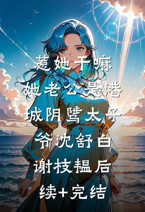 惹她干嘛，她老公是港城阴骘太子爷沈舒白谢枝韫后续+完结