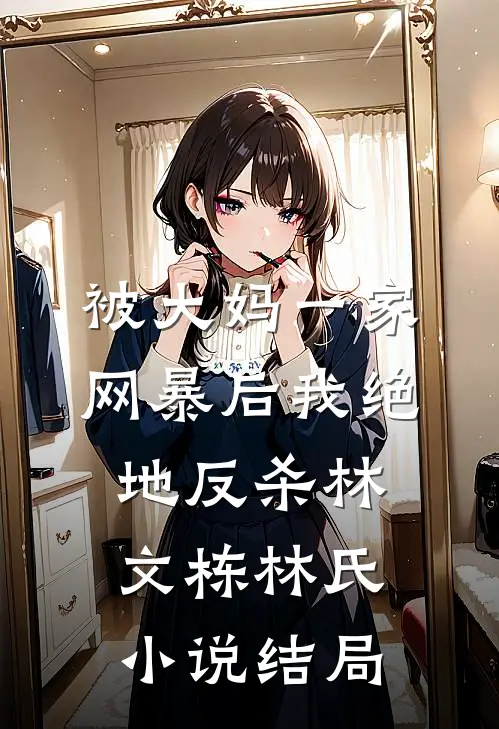 被大妈一家网暴后我绝地反杀林文栋林氏小说结局