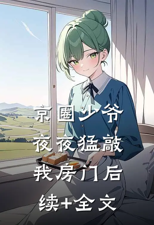 京圈少爷夜夜猛敲我房门后续+全文
