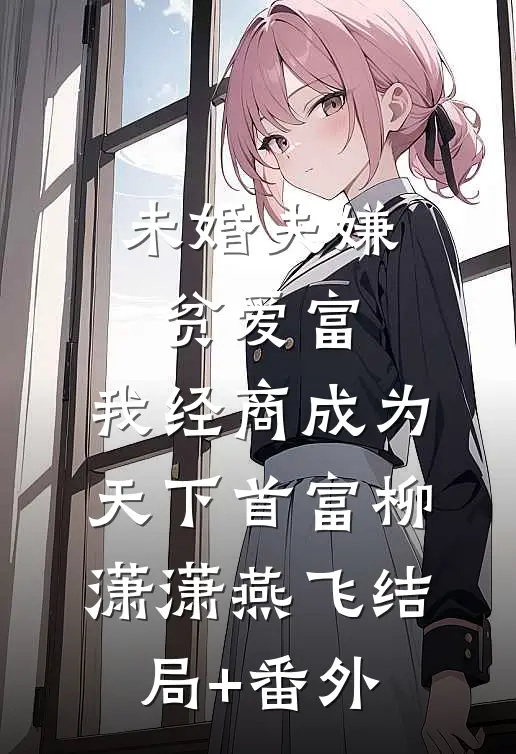 未婚夫嫌贫爱富，我经商成为天下首富柳潇潇燕飞结局+番外