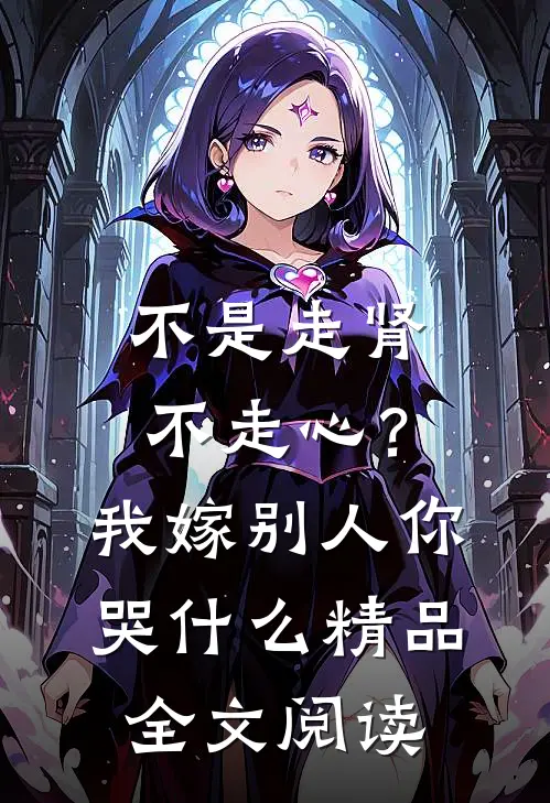 不是走肾不走心？我嫁别人你哭什么精品全文阅读