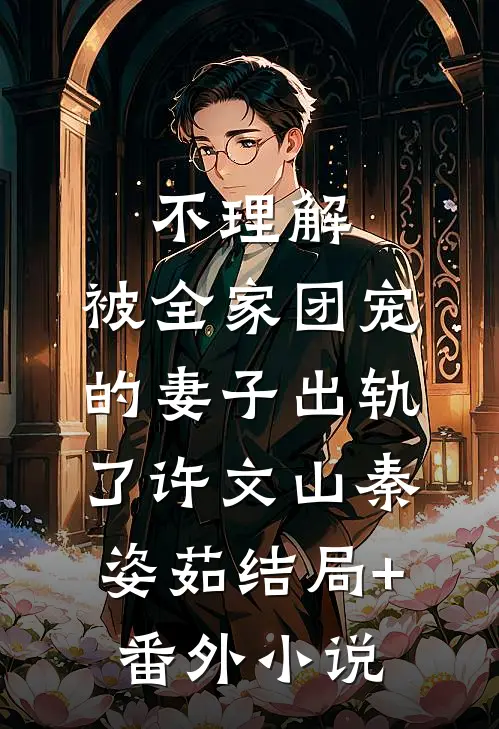 不理解，被全家团宠的妻子出轨了许文山秦姿茹结局+番外小说
