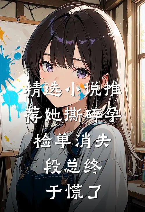 精选小说推荐她撕碎孕检单消失，段总终于慌了