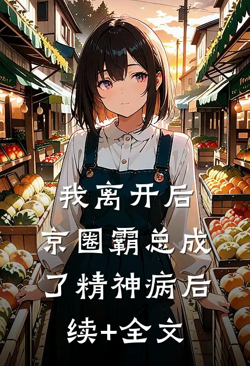我离开后，京圈霸总成了精神病后续+全文