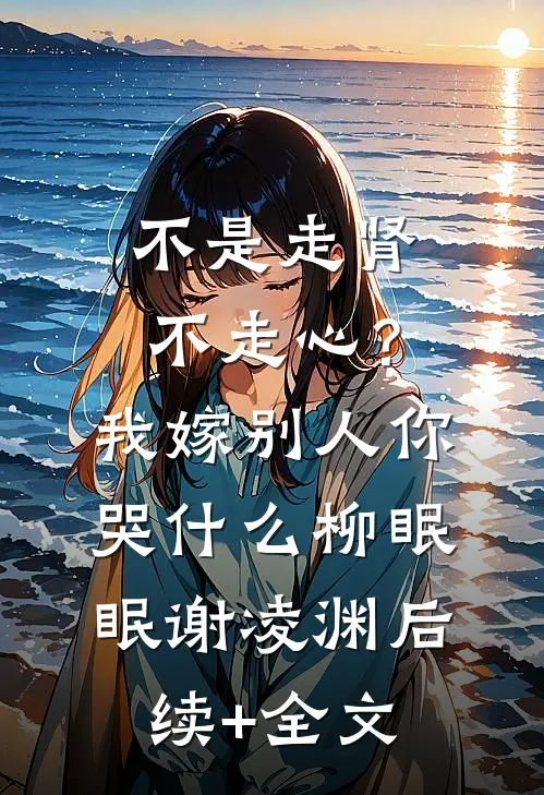 不是走肾不走心？我嫁别人你哭什么柳眠眠谢凌渊后续+全文