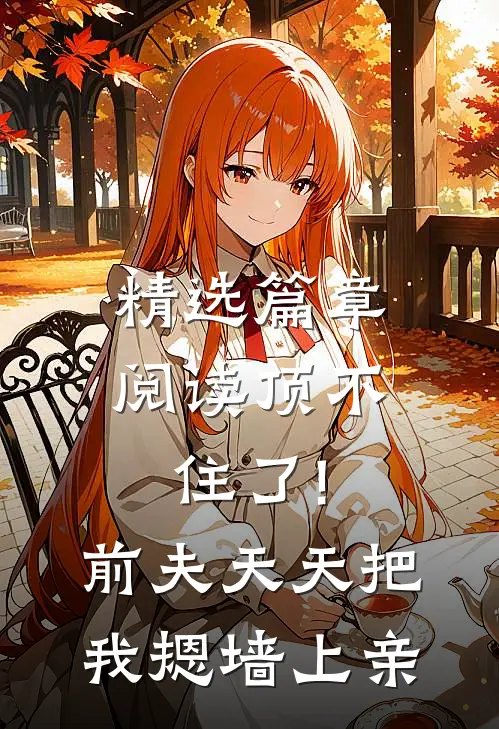 精选篇章阅读顶不住了!前夫天天把我摁墙上亲