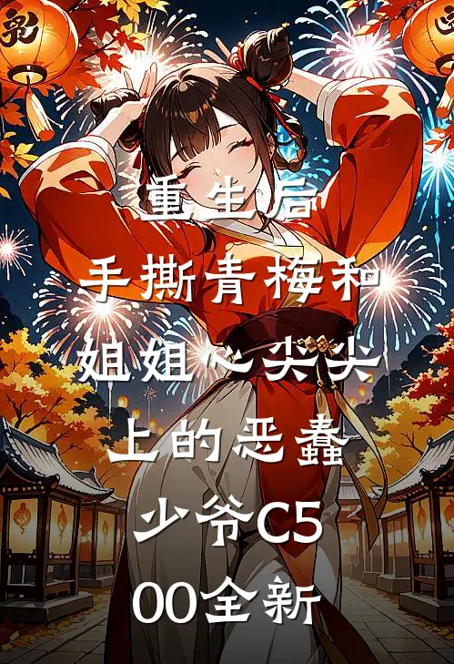 重生后，手撕青梅和姐姐心尖尖上的恶蠢少爷C500全新