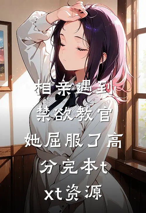 相亲遇到禁欲教官,她屈服了高分完本txt资源